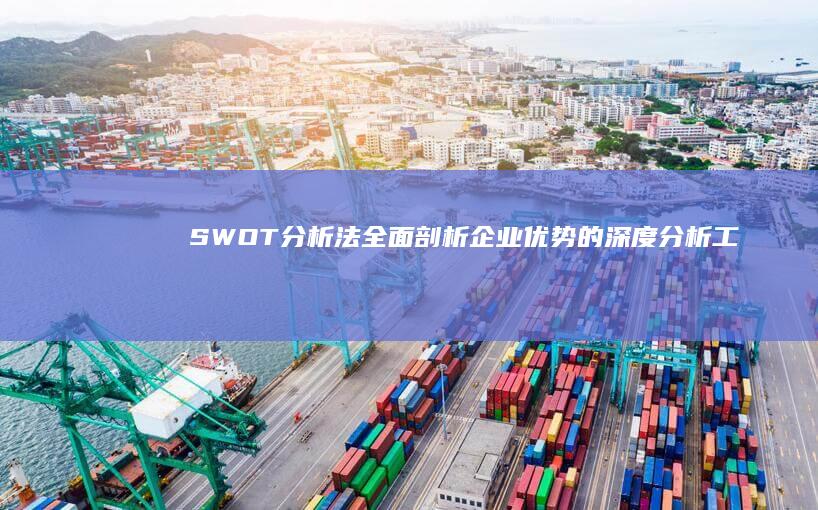 SWOT分析法：全面剖析企业优势的深度分析工具