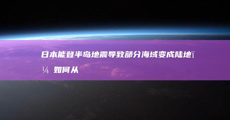 日本能登半岛地震导致部分海域变成陆地，如何从科学角度进行解释？会带来哪些影响？