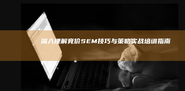 深入理解竞价SEM技巧与策略：实战培训指南