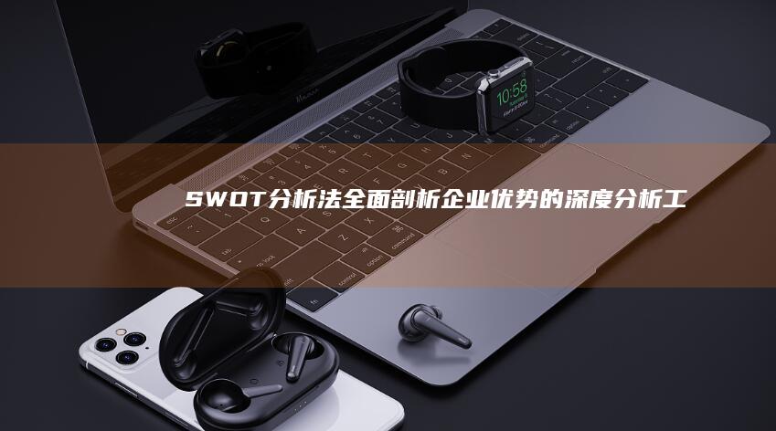 SWOT分析法：全面剖析企业优势的深度分析工具