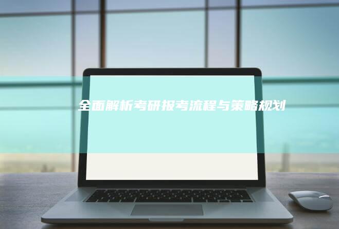 全面解析：考研报考流程与策略规划